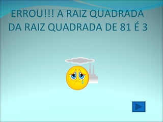 ERROU!!! A RAIZ QUADRADA DA RAIZ QUADRADA DE 81 É 3 