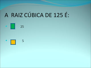 A  RAIZ CÚBICA DE 125 É: 25 5 
