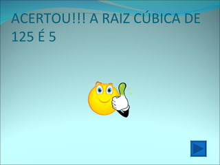 ACERTOU!!! A RAIZ CÚBICA DE 125 É 5 