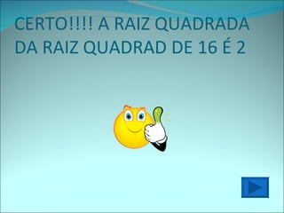 CERTO!!!! A RAIZ QUADRADA DA RAIZ QUADRAD DE 16 É 2 