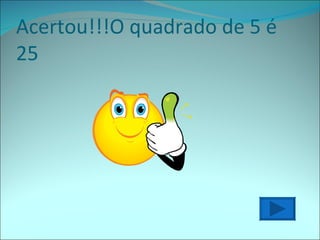 Acertou!!!O quadrado de 5 é 25 