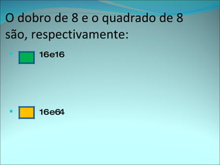 O dobro de 8 e o quadrado de 8 são, respectivamente: 16 e 16 16 e 64 