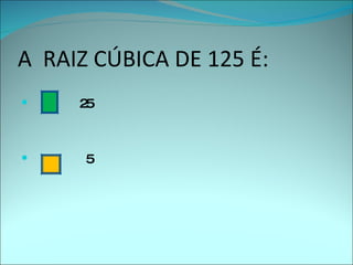 A  RAIZ CÚBICA DE 125 É: 25 5 