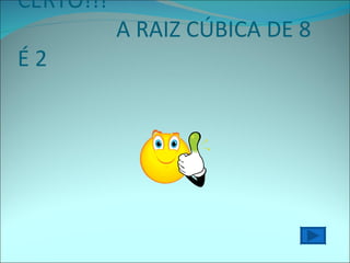 CERTO!!!  A RAIZ CÚBICA DE 8  É 2 