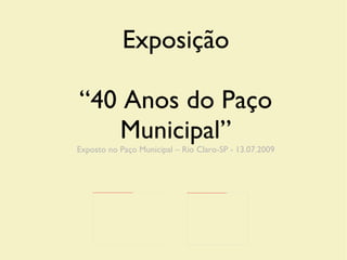 Exposição “ 40 Anos do Paço Municipal” Exposto no Paço Municipal – Rio Claro-SP - 13.07.2009 