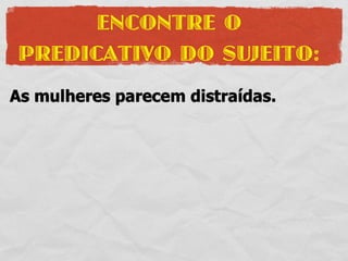 ENCONTRE O
PREDICATIVO DO SUJEITO:
As mulheres parecem distraídas.
 