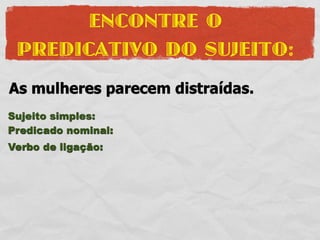 ENCONTRE O
 PREDICATIVO DO SUJEITO:
As mulheres parecem distraídas.
Sujeito simples:
Predicado nominal:
Verbo de ligação:
 