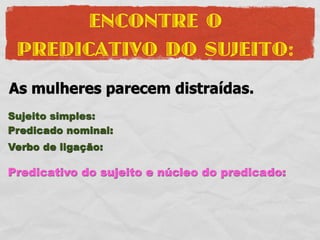 ENCONTRE O
 PREDICATIVO DO SUJEITO:
As mulheres parecem distraídas.
Sujeito simples:
Predicado nominal:
Verbo de ligação:

Predicativo do sujeito e núcleo do predicado:
 