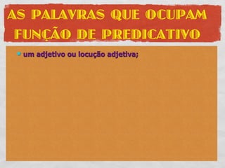 AS PALAVRAS QUE OCUPAM
 FUNÇÃO DE PREDICATIVO
    um adjetivo ou locução adjetiva;
 