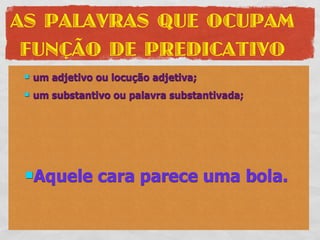 AS PALAVRAS QUE OCUPAM
 FUNÇÃO DE PREDICATIVO
    um adjetivo ou locução adjetiva;
    um substantivo ou palavra substantivada;




 Aquele         cara parece uma bola.
 