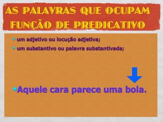 AS PALAVRAS QUE OCUPAM
 FUNÇÃO DE PREDICATIVO
    um adjetivo ou locução adjetiva;
    um substantivo ou palavra substantivada;




 Aquele         cara parece uma bola.
 