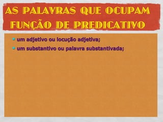 AS PALAVRAS QUE OCUPAM
 FUNÇÃO DE PREDICATIVO
    um adjetivo ou locução adjetiva;
    um substantivo ou palavra substantivada;
 