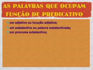 AS PALAVRAS QUE OCUPAM
 FUNÇÃO DE PREDICATIVO
    um adjetivo ou locução adjetiva;
    um substantivo ou palavra substantivada;
    um pronome substantivo;
 