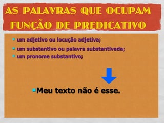 AS PALAVRAS QUE OCUPAM
 FUNÇÃO DE PREDICATIVO
    um adjetivo ou locução adjetiva;
    um substantivo ou palavra substantivada;
    um pronome substantivo;




           Meu    texto não é esse.
 