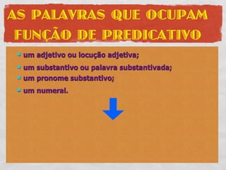 AS PALAVRAS QUE OCUPAM
 FUNÇÃO DE PREDICATIVO
    um adjetivo ou locução adjetiva;
    um substantivo ou palavra substantivada;
    um pronome substantivo;
    um numeral.
 