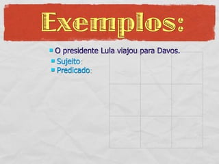 Exemplos:
O presidente Lula viajou para Davos.
 Sujeito:
 Predicado:
 