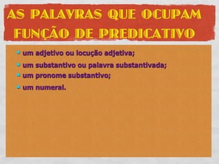 AS PALAVRAS QUE OCUPAM
 FUNÇÃO DE PREDICATIVO
    um adjetivo ou locução adjetiva;
    um substantivo ou palavra substantivada;
    um pronome substantivo;
    um numeral.
 