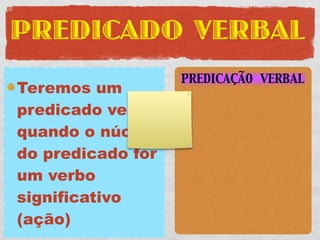 PREDICADO VERBAL
                   PREDICAÇÃO VERBAL
Teremos um
predicado verbal
quando o núcleo
do predicado for
um verbo
significativo
(ação)
 