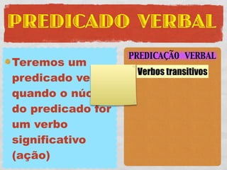 PREDICADO VERBAL
                   PREDICAÇÃO VERBAL
Teremos um
                    Verbos transitivos
predicado verbal
quando o núcleo
do predicado for
um verbo
significativo
(ação)
 