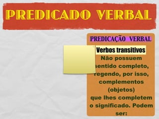 PREDICADO VERBAL
         PREDICAÇÃO VERBAL

           Verbos transitivos
             Não possuem
          sentido completo,
          regendo, por isso,
            complementos
               (objetos)
         que lhes completem
         o significado. Podem
                  ser:
 
