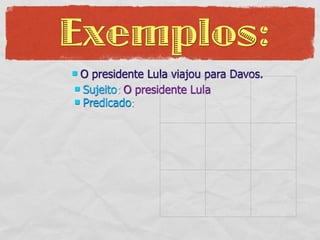 Exemplos:
O presidente Lula viajou para Davos.
 Sujeito: O presidente Lula
 Predicado:
 