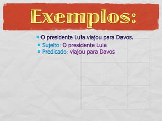 Exemplos:
O presidente Lula viajou para Davos.
 Sujeito: O presidente Lula
 Predicado: viajou para Davos
 