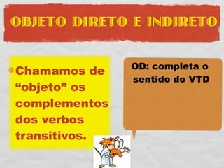 OBJETO DIRETO E INDIRETO


               OD: completa o
Chamamos de
               sentido do VTD
“objeto” os
complementos
dos verbos
transitivos.
 