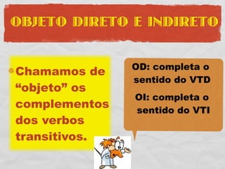 OBJETO DIRETO E INDIRETO


               OD: completa o
Chamamos de
               sentido do VTD
“objeto” os
               OI: completa o
complementos   sentido do VTI
dos verbos
transitivos.
 