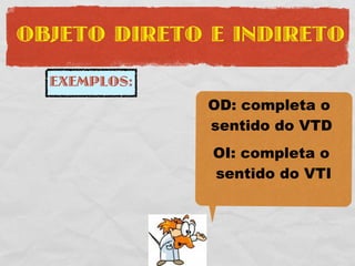 OBJETO DIRETO E INDIRETO

  EXEMPLOS:
              OD: completa o
              sentido do VTD
              OI: completa o
              sentido do VTI
 