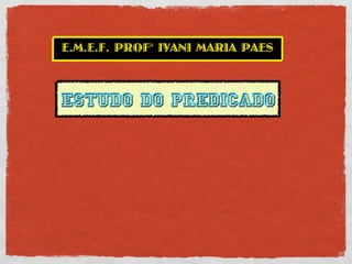 E.M.E.F. PROFª IVANI MARIA PAES



Estudo do Predicado
 