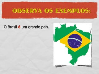 OBSERVA OS EXEMPLOS:

O Brasil é um grande país.
 
