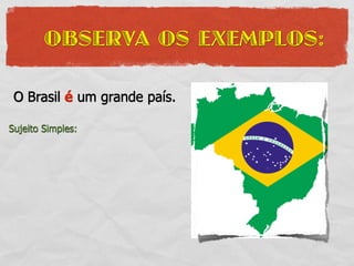 OBSERVA OS EXEMPLOS:

 O Brasil é um grande país.

Sujeito Simples:
 