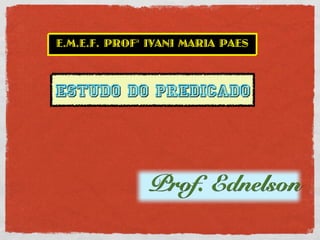 E.M.E.F. PROFª IVANI MARIA PAES



Estudo do Predicado




              Prof. Ednelson
 