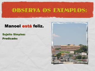 OBSERVA OS EXEMPLOS:

 Manoel está feliz.
Sujeito Simples:
Predicado:
 