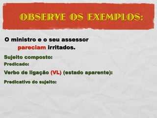 OBSERVE OS EXEMPLOS:

O ministro e o seu assessor
    pareciam irritados.
Sujeito composto:
Predicado:
Verbo de ligação (VL) (estado aparente):
Predicativo do sujeito:
 