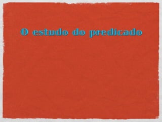 O estudo do predicado
 