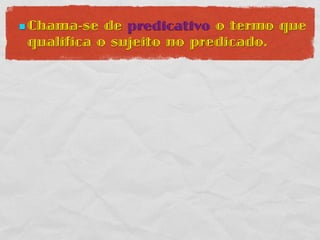  Chama-se  de predicativo o termo que
 qualifica o sujeito no predicado.
 