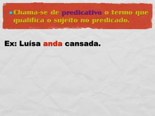  Chama-se  de predicativo o termo que
  qualifica o sujeito no predicado.


Ex: Luísa anda cansada.
 