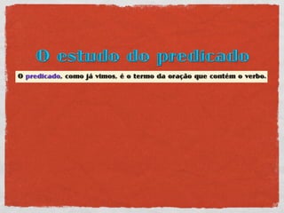 O estudo do predicado
O predicado, como já vimos, é o termo da oração que contém o verbo.
 