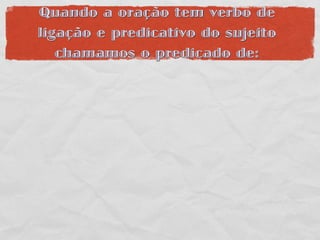 Quando a oração tem verbo de
ligação e predicativo do sujeito
   chamamos o predicado de:
 