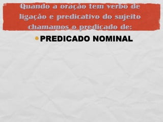 Quando a oração tem verbo de
ligação e predicativo do sujeito
   chamamos o predicado de:
     PREDICADO NOMINAL
 