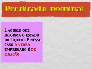 Predicado nominal

É aquele que
informa o estado
do sujeito. E nesse
caso o verbo
empregado é de
ligação.
 