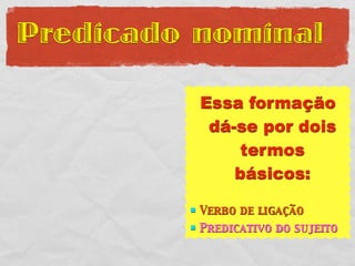 Predicado nominal

             Essa formação
              dá-se por dois
                  termos
                 básicos:

            Verbo de ligação
            Predicativo do sujeito
 