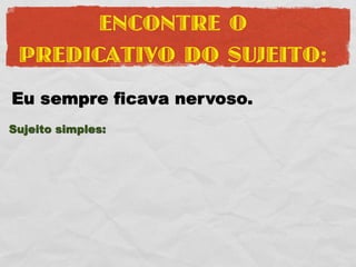 ENCONTRE O
 PREDICATIVO DO SUJEITO:
Eu sempre ficava nervoso.
Sujeito simples:
 