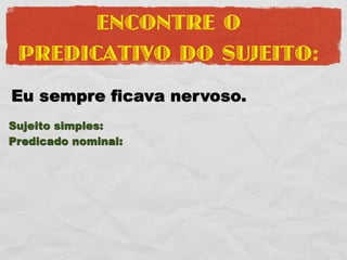 ENCONTRE O
 PREDICATIVO DO SUJEITO:
Eu sempre ficava nervoso.
Sujeito simples:
Predicado nominal:
 
