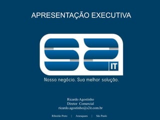APRESENTAÇÃO EXECUTIVA Ricardo Agostinho Diretor  Comercial ricardo.agostinho@s2it.com.br Ribeirão Preto      |      Araraquara      |      São Paulo 