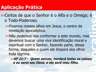 Aplicação Prática Certos de que o Senhor é o Alfa e o Omega; é o Todo-Poderoso. Fixemos nossos olhos em Jesus, o centro da revelação apocalíptica.  Não podemos nos conformar a este mundo, mas devemos buscar uma viva identificação moral e espiritual com o Senhor, fazendo parte, dessa forma, daqueles a quem ele limpará dos olhos toda lágrima. AP 21:7 -  Quem vencer, herdará todas as coisas; e eu serei seu Deus, e ele será meu filho.   