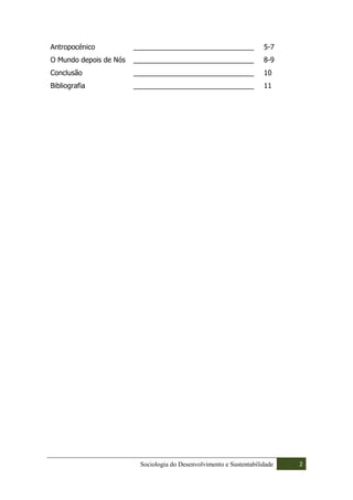Antropocénico           _______________________________              5-7
O Mundo depois de Nós   _______________________________              8-9
Conclusão               _______________________________              10
Bibliografia            _______________________________              11




                         Sociologia do Desenvolvimento e Sustentabilidade   2
 