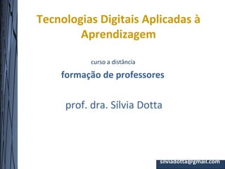 Tecnologias Digitais Aplicadas à
        Aprendizagem

           curso a distância

    formação de professores


     prof. dra. Sílvia Dotta



                               silviadotta@gmail.com
 