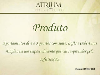 Produto
Apartamentos de 4 e 3 quartos com suíte, Lofts e Coberturas
  Dúplex em um empreendimento que vai surpreender pela
                       sofisticação.

                                             Contato: (21)7868-8945
 